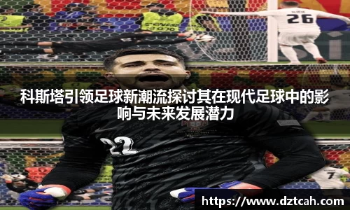 科斯塔引领足球新潮流探讨其在现代足球中的影响与未来发展潜力