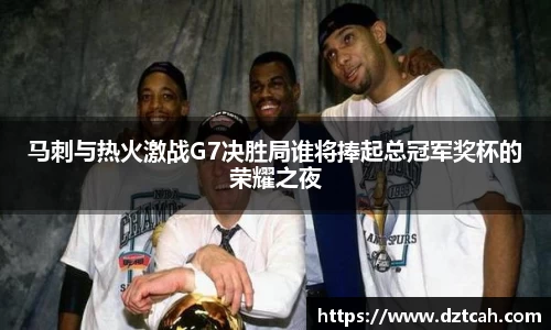 马刺与热火激战G7决胜局谁将捧起总冠军奖杯的荣耀之夜