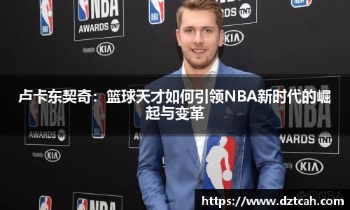 卢卡东契奇：篮球天才如何引领NBA新时代的崛起与变革